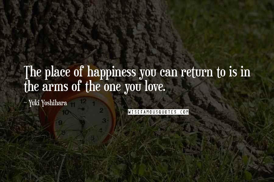 Yuki Yoshihara Quotes: The place of happiness you can return to is in the arms of the one you love.