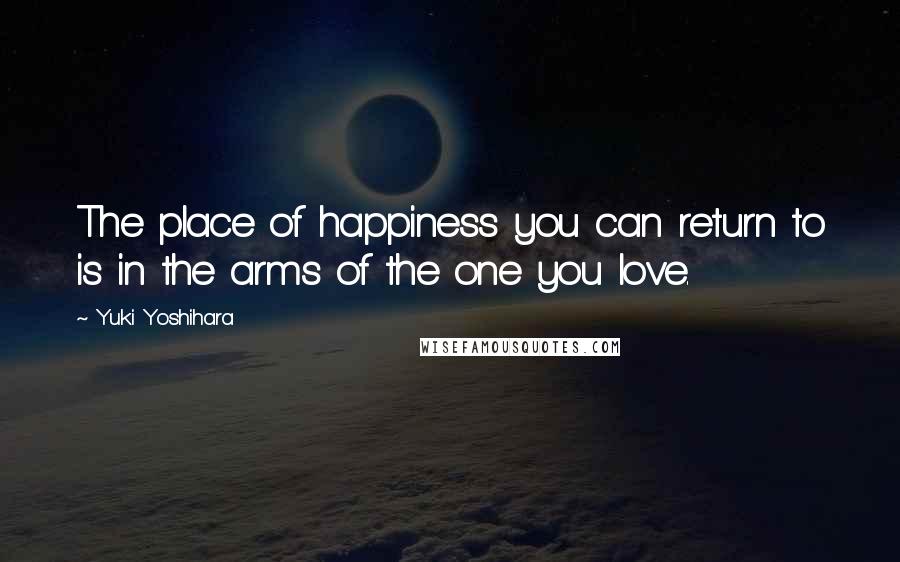 Yuki Yoshihara Quotes: The place of happiness you can return to is in the arms of the one you love.