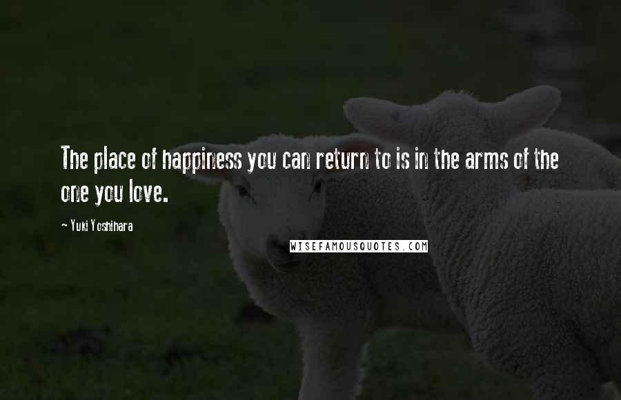 Yuki Yoshihara Quotes: The place of happiness you can return to is in the arms of the one you love.