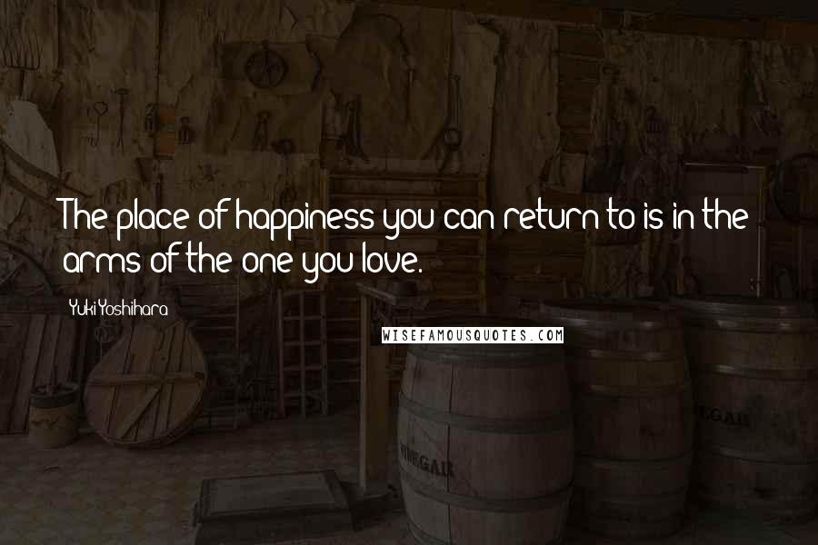 Yuki Yoshihara Quotes: The place of happiness you can return to is in the arms of the one you love.