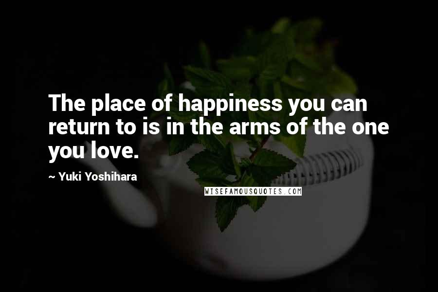 Yuki Yoshihara Quotes: The place of happiness you can return to is in the arms of the one you love.