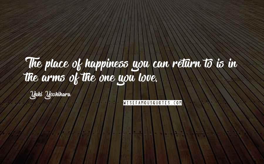 Yuki Yoshihara Quotes: The place of happiness you can return to is in the arms of the one you love.