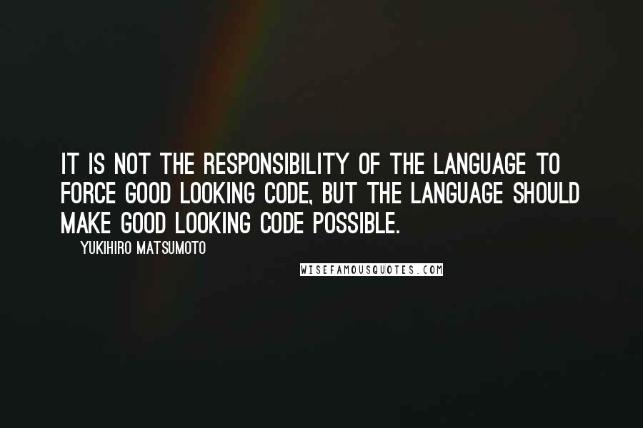 Yukihiro Matsumoto Quotes: It is not the responsibility of the language to force good looking code, but the language should make good looking code possible.