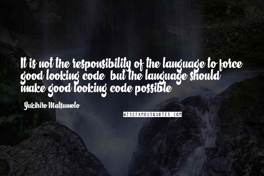 Yukihiro Matsumoto Quotes: It is not the responsibility of the language to force good looking code, but the language should make good looking code possible.