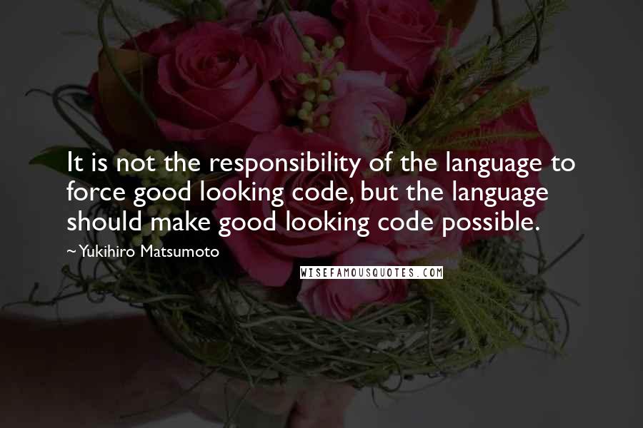 Yukihiro Matsumoto Quotes: It is not the responsibility of the language to force good looking code, but the language should make good looking code possible.