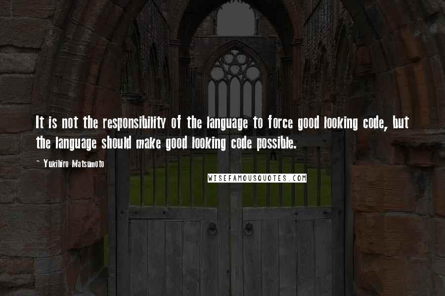 Yukihiro Matsumoto Quotes: It is not the responsibility of the language to force good looking code, but the language should make good looking code possible.