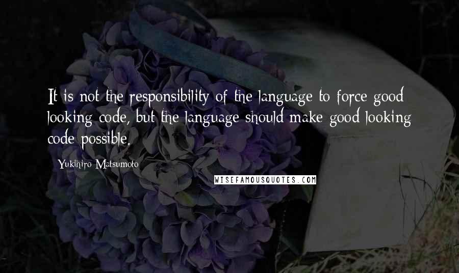 Yukihiro Matsumoto Quotes: It is not the responsibility of the language to force good looking code, but the language should make good looking code possible.