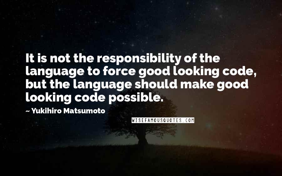 Yukihiro Matsumoto Quotes: It is not the responsibility of the language to force good looking code, but the language should make good looking code possible.