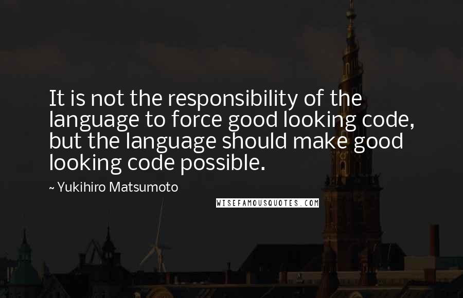 Yukihiro Matsumoto Quotes: It is not the responsibility of the language to force good looking code, but the language should make good looking code possible.