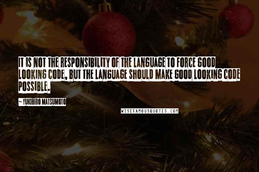 Yukihiro Matsumoto Quotes: It is not the responsibility of the language to force good looking code, but the language should make good looking code possible.