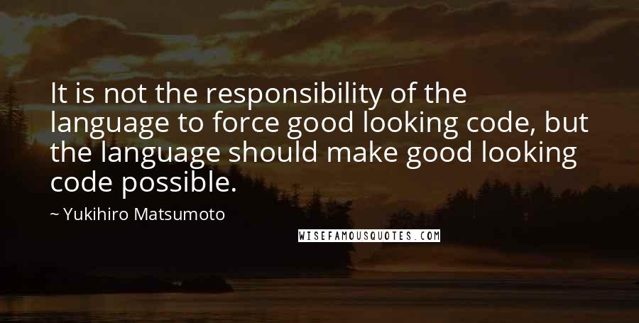 Yukihiro Matsumoto Quotes: It is not the responsibility of the language to force good looking code, but the language should make good looking code possible.