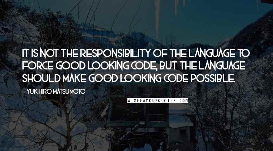 Yukihiro Matsumoto Quotes: It is not the responsibility of the language to force good looking code, but the language should make good looking code possible.