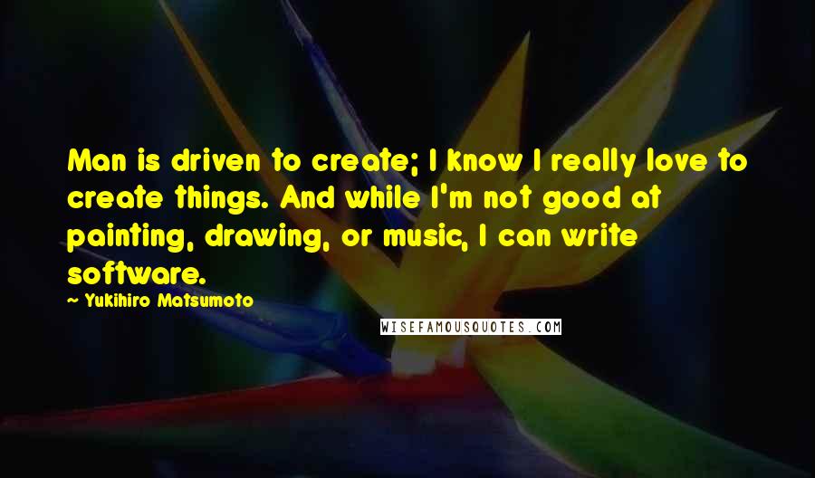 Yukihiro Matsumoto Quotes: Man is driven to create; I know I really love to create things. And while I'm not good at painting, drawing, or music, I can write software.