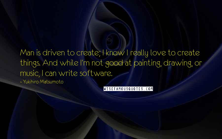 Yukihiro Matsumoto Quotes: Man is driven to create; I know I really love to create things. And while I'm not good at painting, drawing, or music, I can write software.