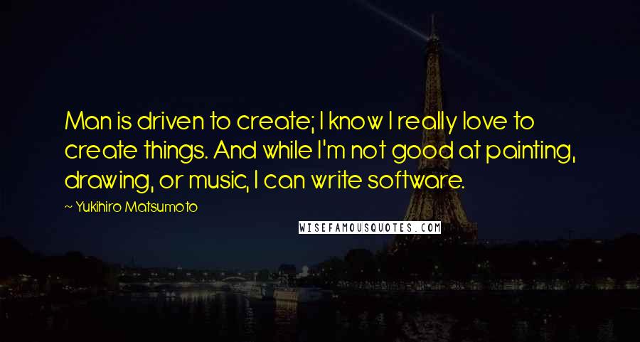 Yukihiro Matsumoto Quotes: Man is driven to create; I know I really love to create things. And while I'm not good at painting, drawing, or music, I can write software.