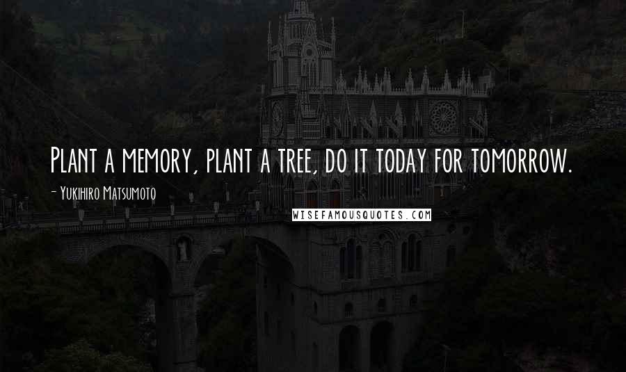 Yukihiro Matsumoto Quotes: Plant a memory, plant a tree, do it today for tomorrow.