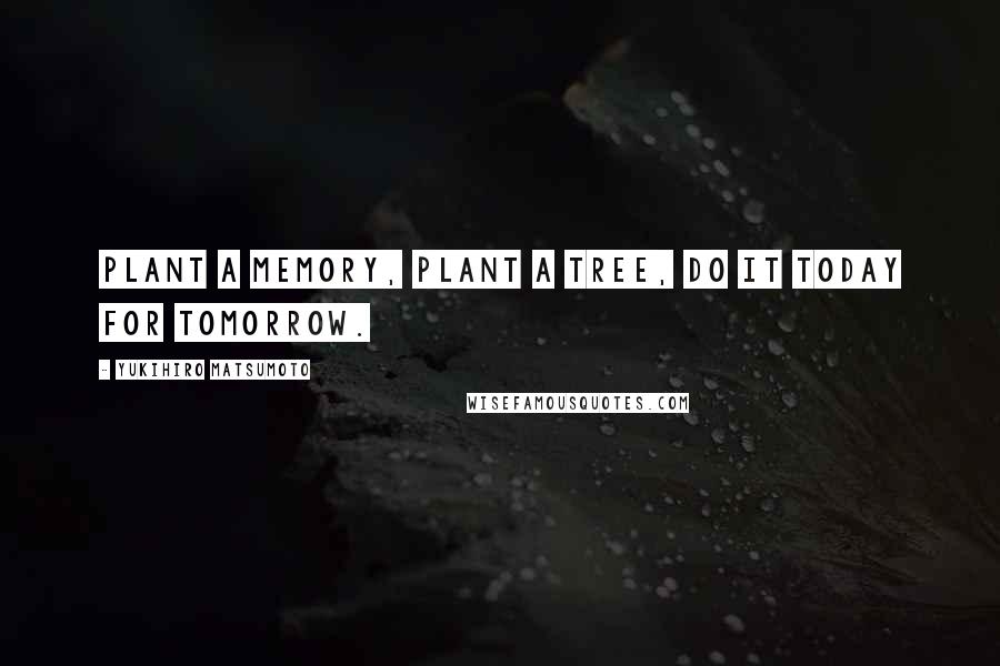 Yukihiro Matsumoto Quotes: Plant a memory, plant a tree, do it today for tomorrow.