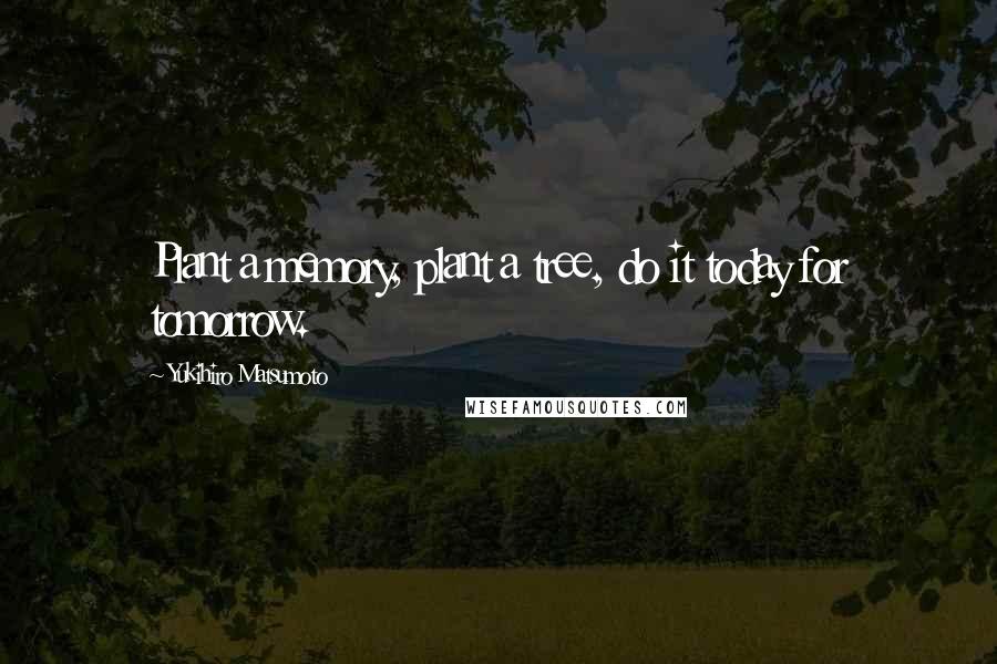 Yukihiro Matsumoto Quotes: Plant a memory, plant a tree, do it today for tomorrow.