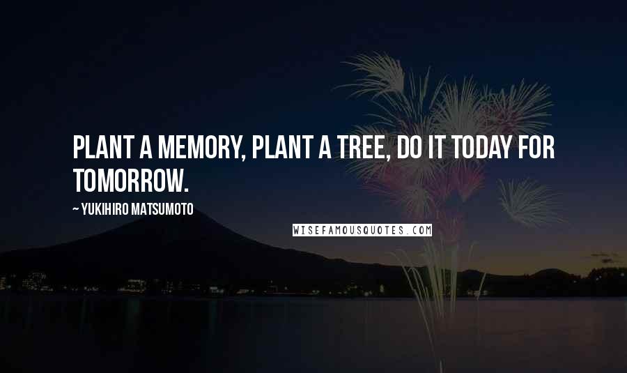 Yukihiro Matsumoto Quotes: Plant a memory, plant a tree, do it today for tomorrow.
