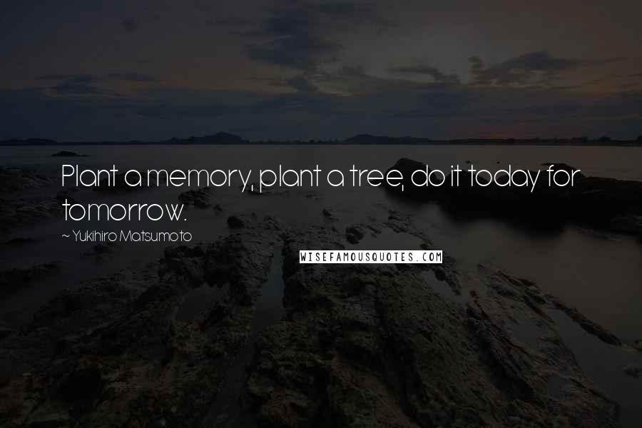 Yukihiro Matsumoto Quotes: Plant a memory, plant a tree, do it today for tomorrow.