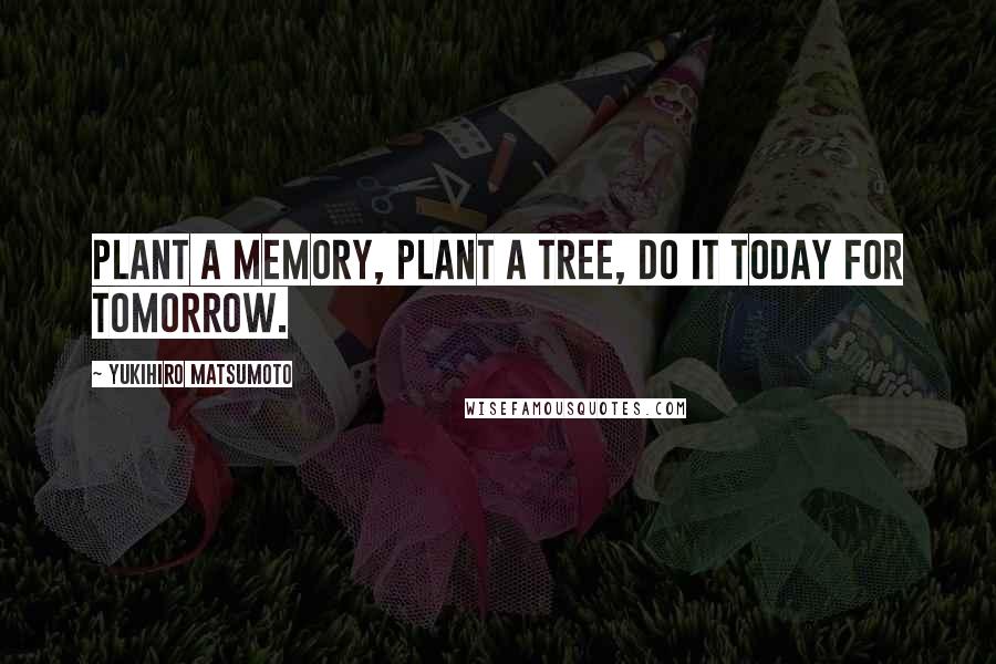 Yukihiro Matsumoto Quotes: Plant a memory, plant a tree, do it today for tomorrow.