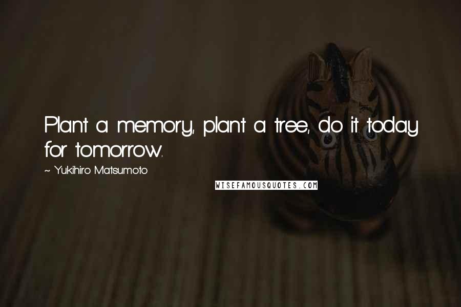 Yukihiro Matsumoto Quotes: Plant a memory, plant a tree, do it today for tomorrow.
