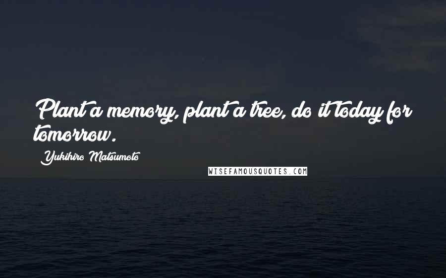 Yukihiro Matsumoto Quotes: Plant a memory, plant a tree, do it today for tomorrow.