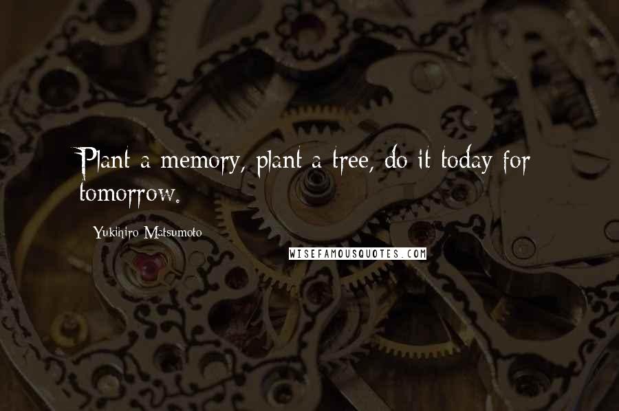 Yukihiro Matsumoto Quotes: Plant a memory, plant a tree, do it today for tomorrow.