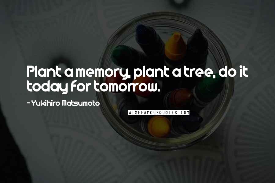 Yukihiro Matsumoto Quotes: Plant a memory, plant a tree, do it today for tomorrow.