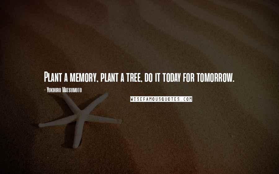 Yukihiro Matsumoto Quotes: Plant a memory, plant a tree, do it today for tomorrow.