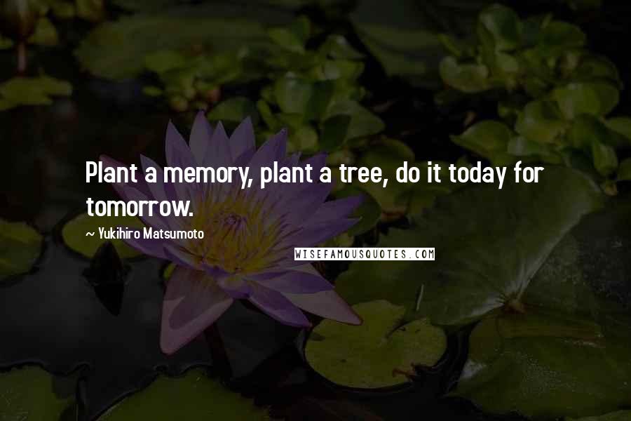 Yukihiro Matsumoto Quotes: Plant a memory, plant a tree, do it today for tomorrow.