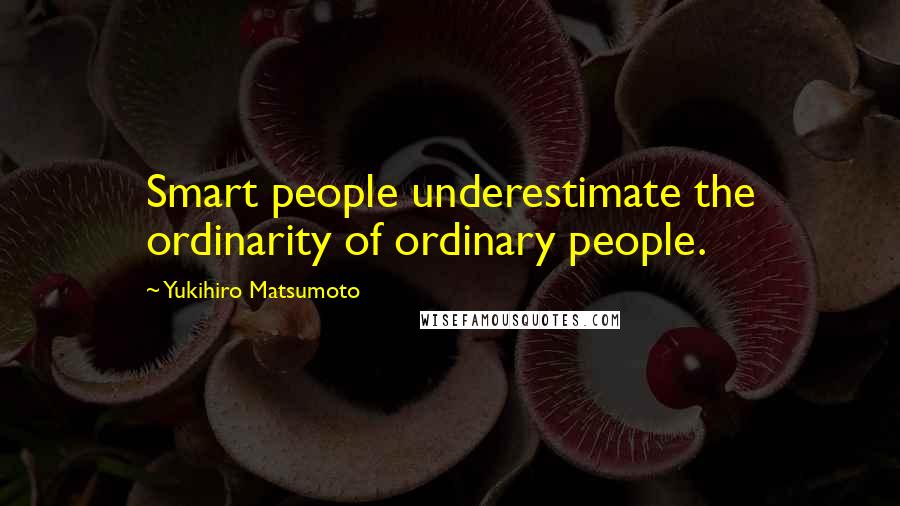 Yukihiro Matsumoto Quotes: Smart people underestimate the ordinarity of ordinary people.