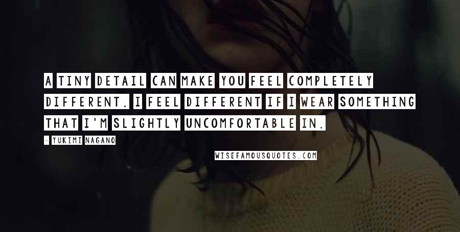 Yukimi Nagano Quotes: A tiny detail can make you feel completely different. I feel different if I wear something that I'm slightly uncomfortable in.