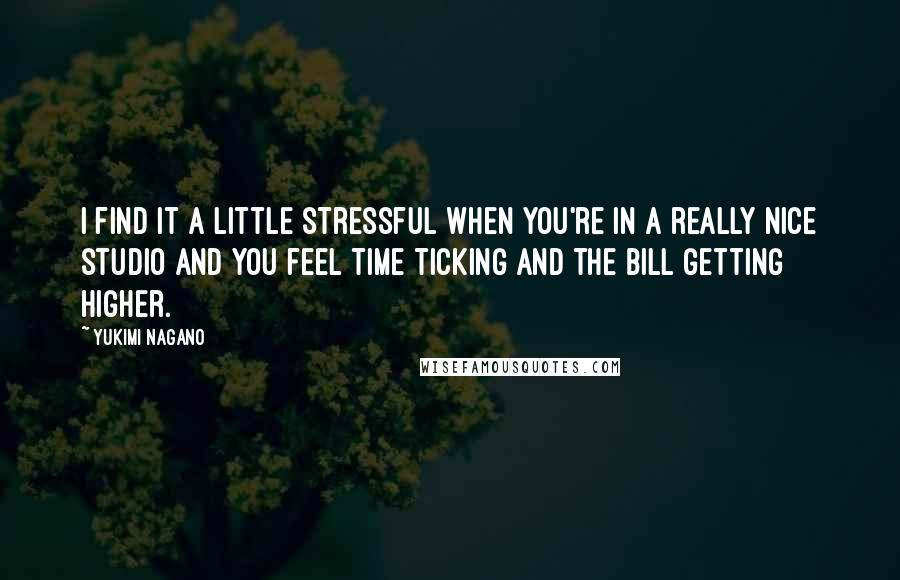 Yukimi Nagano Quotes: I find it a little stressful when you're in a really nice studio and you feel time ticking and the bill getting higher.