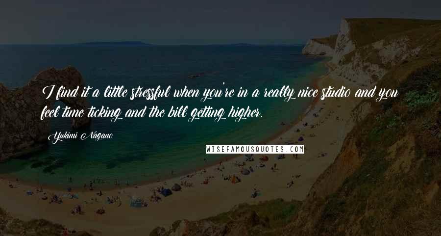 Yukimi Nagano Quotes: I find it a little stressful when you're in a really nice studio and you feel time ticking and the bill getting higher.