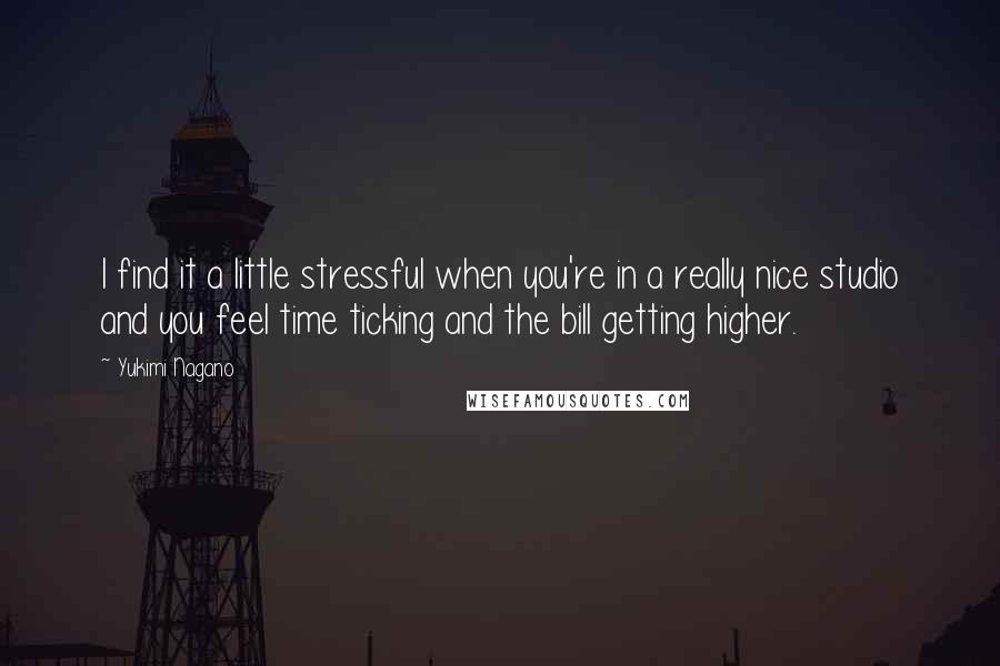 Yukimi Nagano Quotes: I find it a little stressful when you're in a really nice studio and you feel time ticking and the bill getting higher.