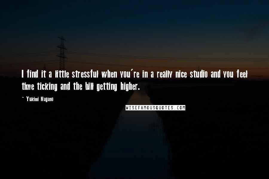 Yukimi Nagano Quotes: I find it a little stressful when you're in a really nice studio and you feel time ticking and the bill getting higher.