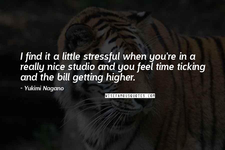Yukimi Nagano Quotes: I find it a little stressful when you're in a really nice studio and you feel time ticking and the bill getting higher.