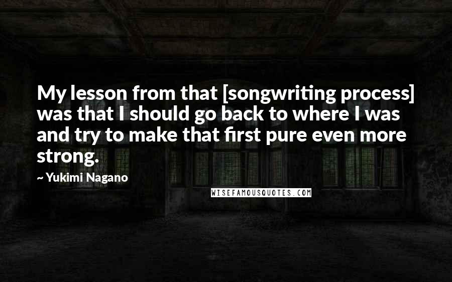 Yukimi Nagano Quotes: My lesson from that [songwriting process] was that I should go back to where I was and try to make that first pure even more strong.