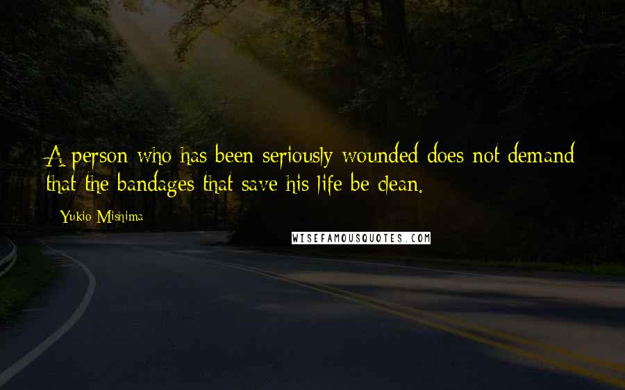 Yukio Mishima Quotes: A person who has been seriously wounded does not demand that the bandages that save his life be clean.