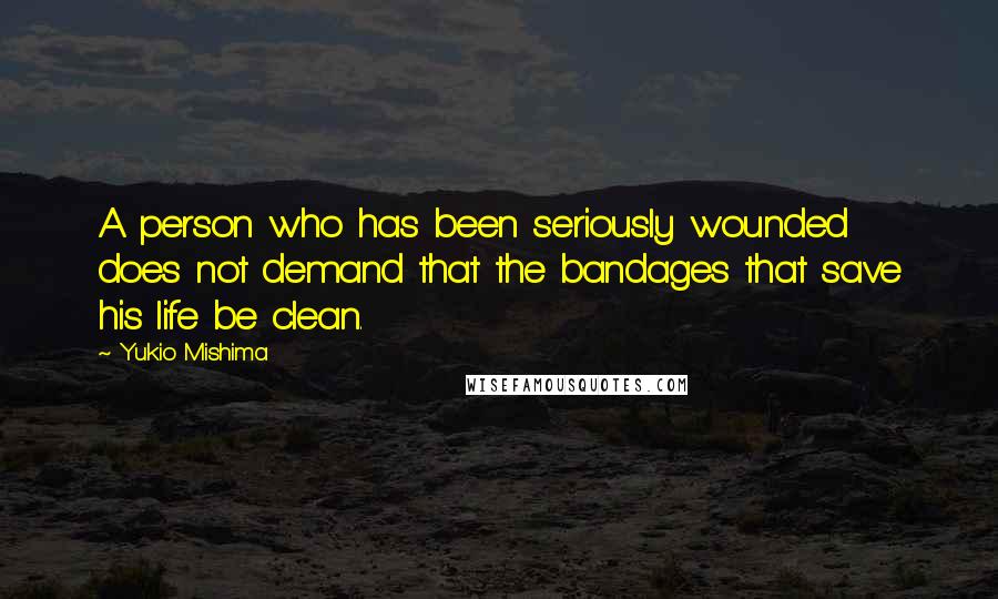 Yukio Mishima Quotes: A person who has been seriously wounded does not demand that the bandages that save his life be clean.