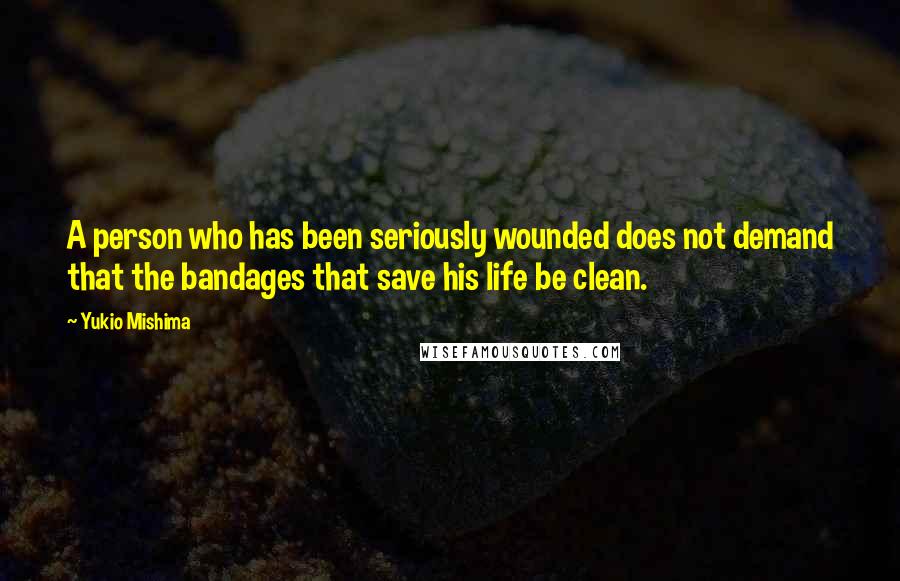 Yukio Mishima Quotes: A person who has been seriously wounded does not demand that the bandages that save his life be clean.