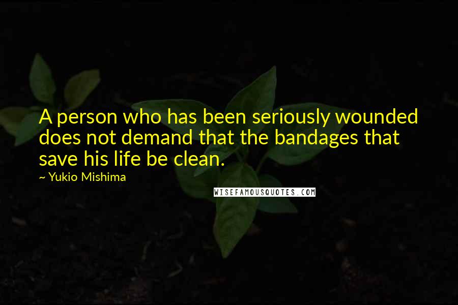 Yukio Mishima Quotes: A person who has been seriously wounded does not demand that the bandages that save his life be clean.