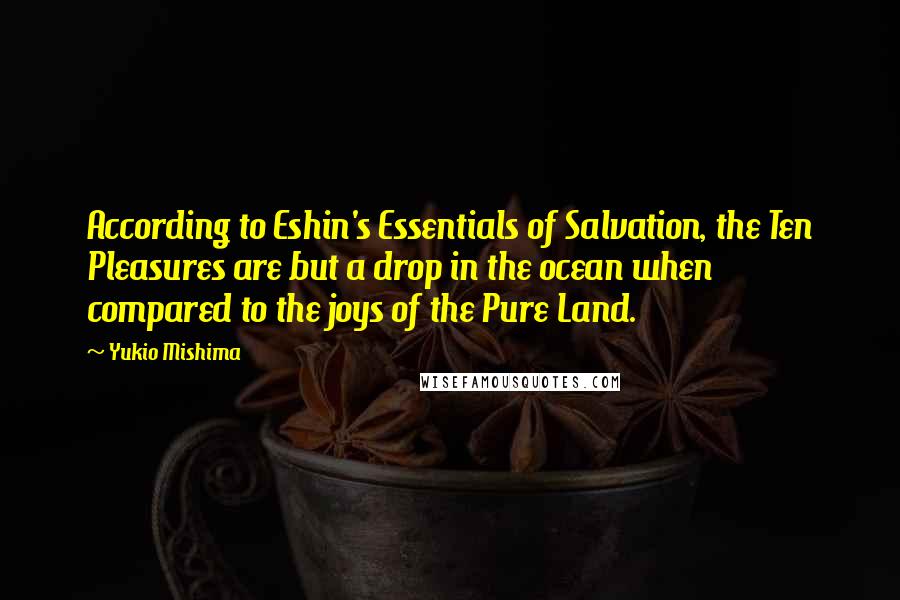 Yukio Mishima Quotes: According to Eshin's Essentials of Salvation, the Ten Pleasures are but a drop in the ocean when compared to the joys of the Pure Land.
