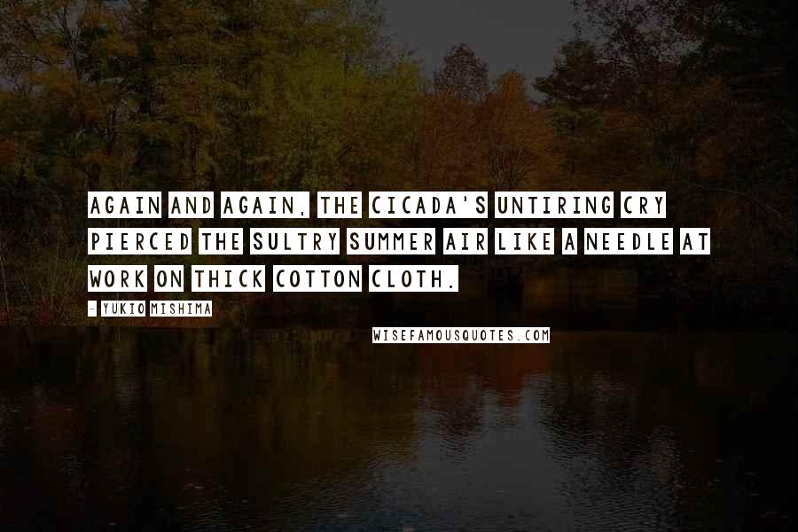 Yukio Mishima Quotes: Again and again, the cicada's untiring cry pierced the sultry summer air like a needle at work on thick cotton cloth.