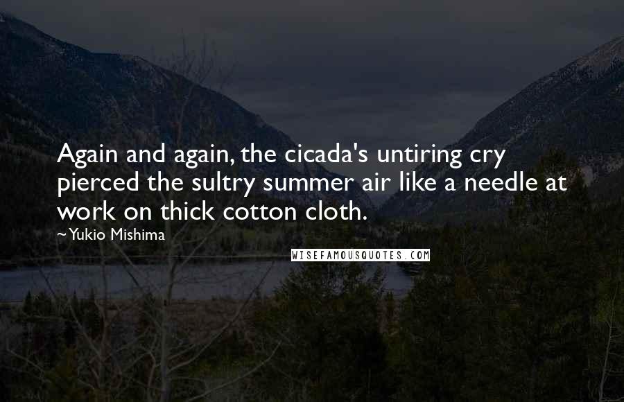 Yukio Mishima Quotes: Again and again, the cicada's untiring cry pierced the sultry summer air like a needle at work on thick cotton cloth.