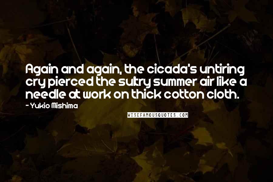 Yukio Mishima Quotes: Again and again, the cicada's untiring cry pierced the sultry summer air like a needle at work on thick cotton cloth.
