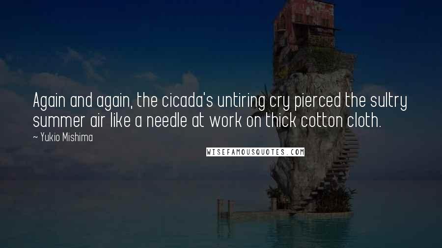 Yukio Mishima Quotes: Again and again, the cicada's untiring cry pierced the sultry summer air like a needle at work on thick cotton cloth.