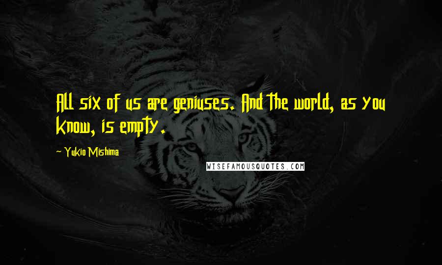 Yukio Mishima Quotes: All six of us are geniuses. And the world, as you know, is empty.