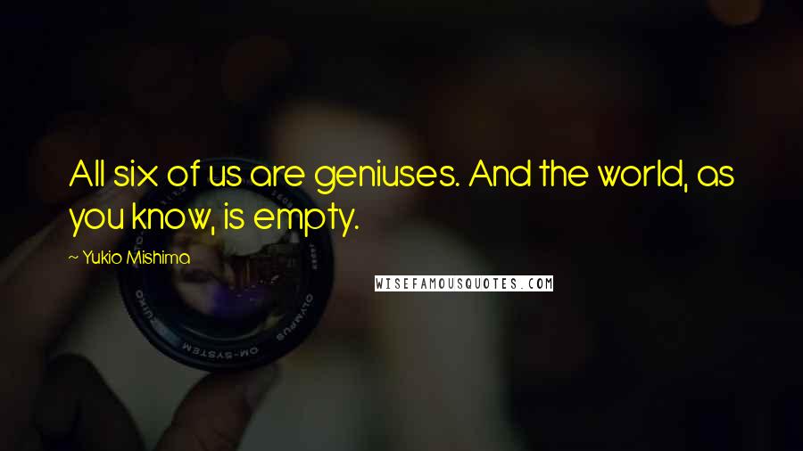 Yukio Mishima Quotes: All six of us are geniuses. And the world, as you know, is empty.